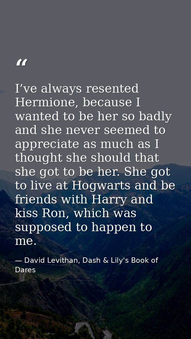 I’ve always resented Hermione, because I wanted to be her so badly and she never seemed to appreciate as much as I thoug — David Levithan, Dash & Lily's Book of Dares