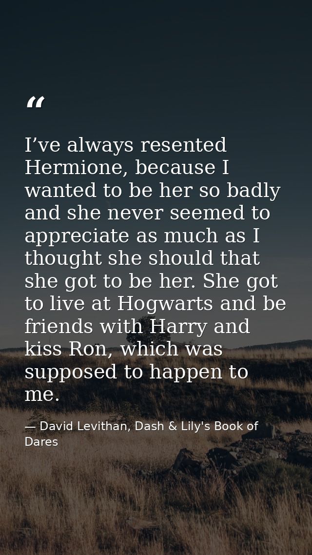 I’ve always resented Hermione, because I wanted to be her so badly and she never seemed to appreciate as much as I thoug — David Levithan, Dash & Lily's Book of Dares