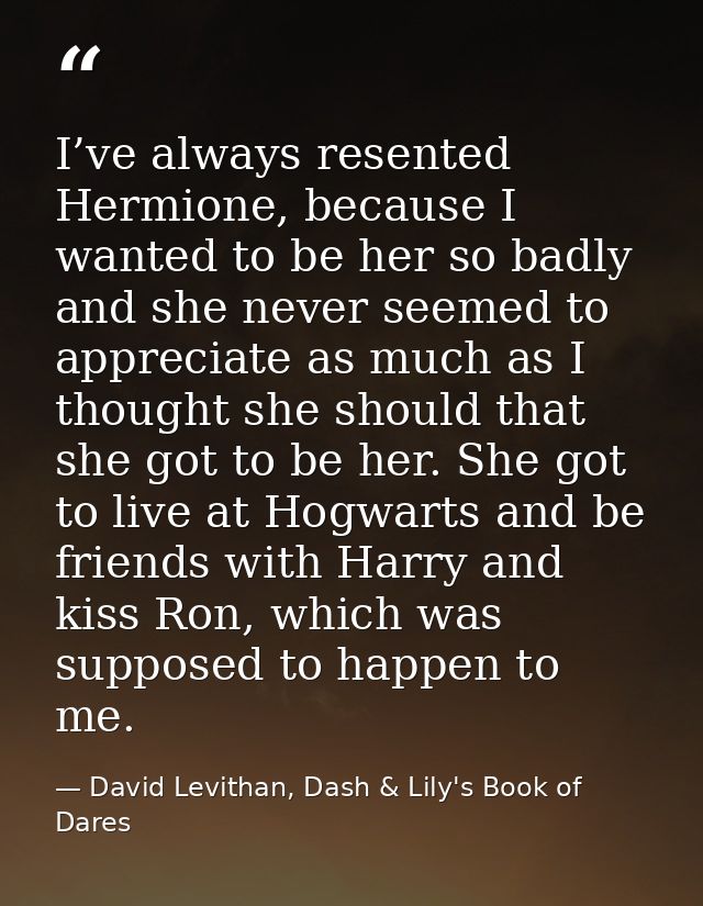 I’ve always resented Hermione, because I wanted to be her so badly and she never seemed to appreciate as much as I thoug — David Levithan, Dash & Lily's Book of Dares