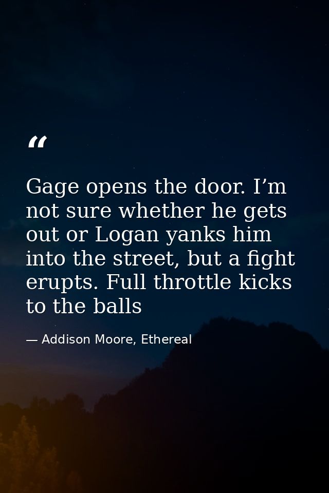 Gage opens the door. I’m not sure whether he gets out or Logan yanks him into the street, but a fight erupts. Full throt — Addison Moore, Ethereal