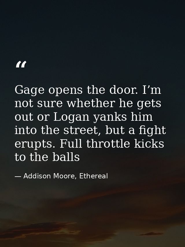 Gage opens the door. I’m not sure whether he gets out or Logan yanks him into the street, but a fight erupts. Full throt — Addison Moore, Ethereal