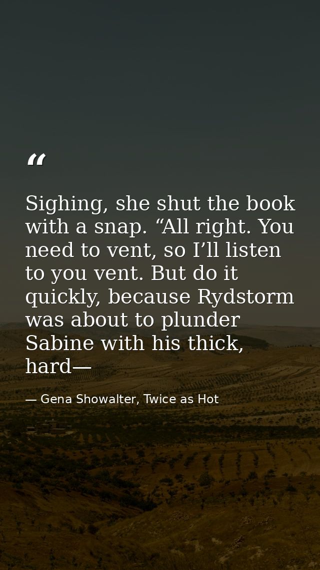 Sighing, she shut the book with a snap. “All right. You need to vent, so I’ll listen to you vent. But do it quickly, bec — Gena Showalter, Twice as Hot