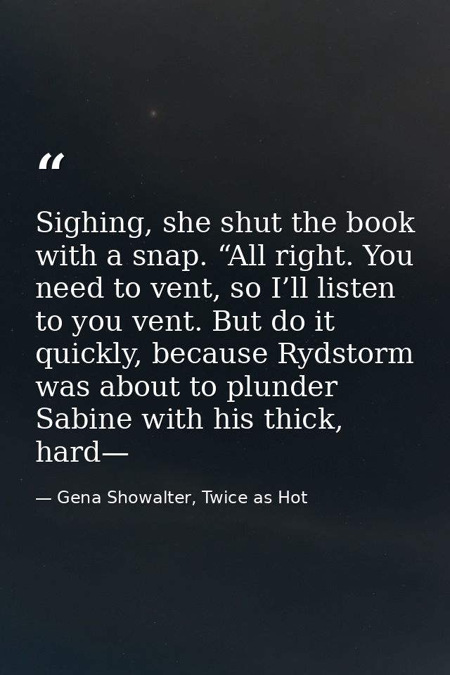 Sighing, she shut the book with a snap. “All right. You need to vent, so I’ll listen to you vent. But do it quickly, bec — Gena Showalter, Twice as Hot