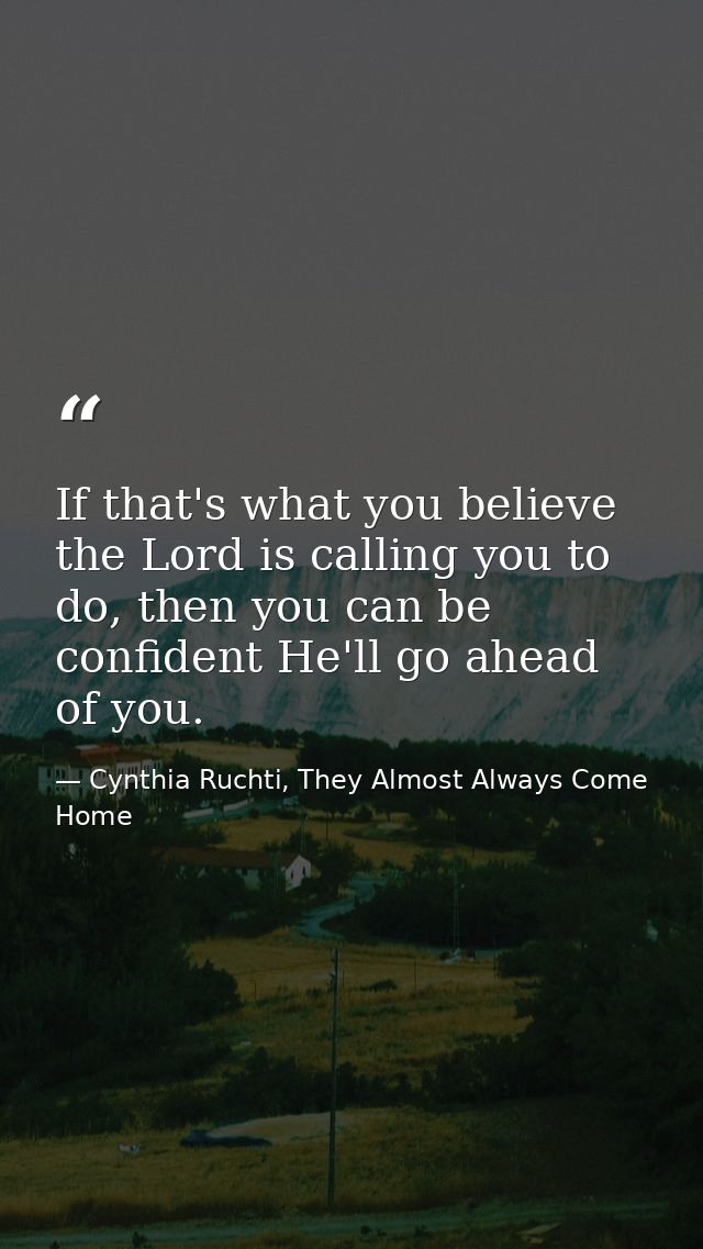 If that's what you believe the Lord is calling you to do, then you can be confident He'll go ahead of you. — Cynthia Ruchti, They Almost Always Come Home