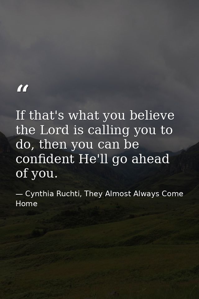 If that's what you believe the Lord is calling you to do, then you can be confident He'll go ahead of you. — Cynthia Ruchti, They Almost Always Come Home