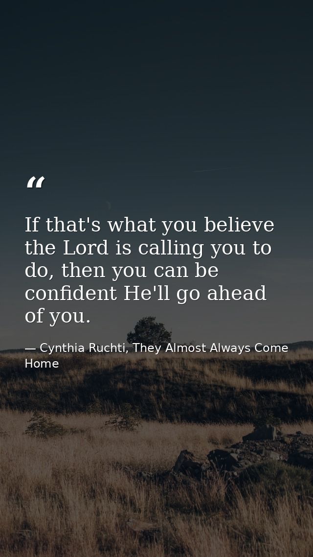 If that's what you believe the Lord is calling you to do, then you can be confident He'll go ahead of you. — Cynthia Ruchti, They Almost Always Come Home
