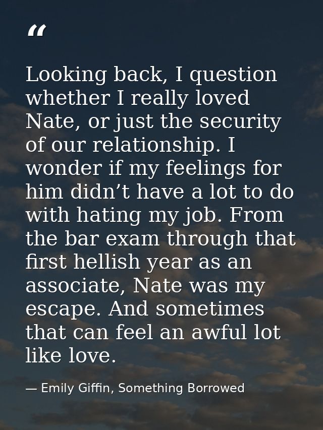 Looking back, I question whether I really loved Nate, or just the security of our relationship. I wonder if my feelings  — Emily Giffin, Something Borrowed