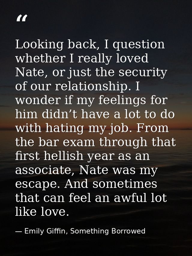 Looking back, I question whether I really loved Nate, or just the security of our relationship. I wonder if my feelings  — Emily Giffin, Something Borrowed