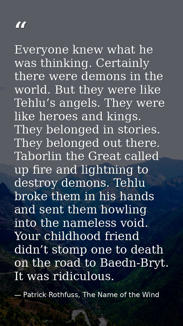 Everyone knew what he was thinking. Certainly there were demons in the world. But they were like Tehlu’s angels. They we — Patrick Rothfuss, The Name of the Wind