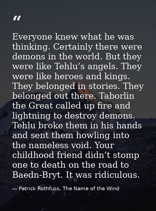 Everyone knew what he was thinking. Certainly there were demons in the world. But they were like Tehlu’s angels. They we — Patrick Rothfuss, The Name of the Wind