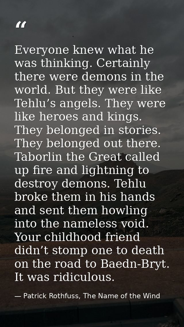Everyone knew what he was thinking. Certainly there were demons in the world. But they were like Tehlu’s angels. They we — Patrick Rothfuss, The Name of the Wind