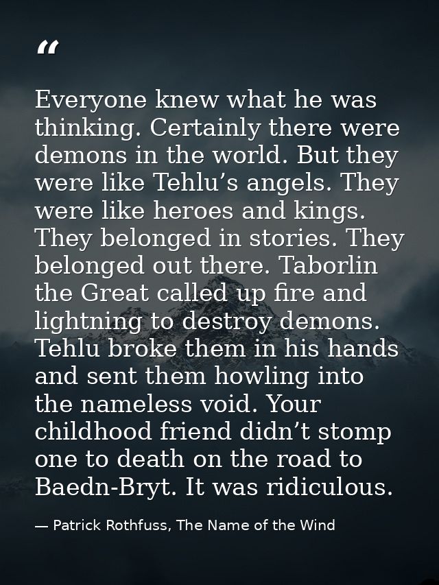 Everyone knew what he was thinking. Certainly there were demons in the world. But they were like Tehlu’s angels. They we — Patrick Rothfuss, The Name of the Wind