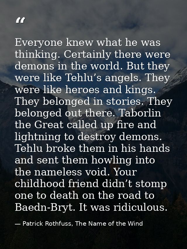 Everyone knew what he was thinking. Certainly there were demons in the world. But they were like Tehlu’s angels. They we — Patrick Rothfuss, The Name of the Wind
