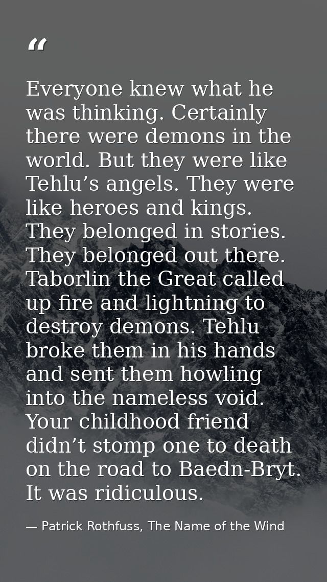 Everyone knew what he was thinking. Certainly there were demons in the world. But they were like Tehlu’s angels. They we — Patrick Rothfuss, The Name of the Wind