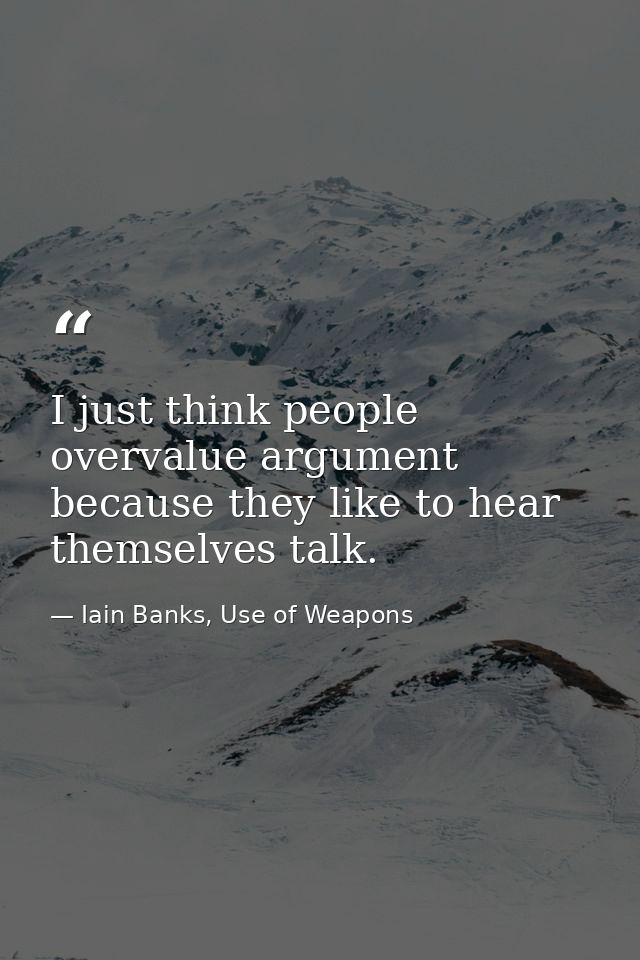 I just think people overvalue argument because they like to hear themselves talk. — Iain Banks, Use of Weapons