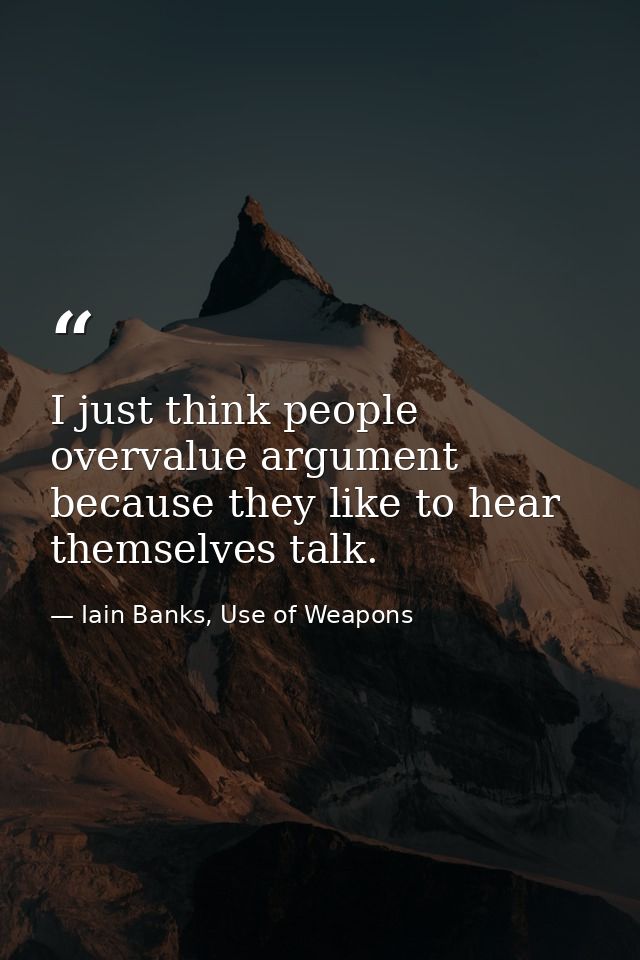 I just think people overvalue argument because they like to hear themselves talk. — Iain Banks, Use of Weapons