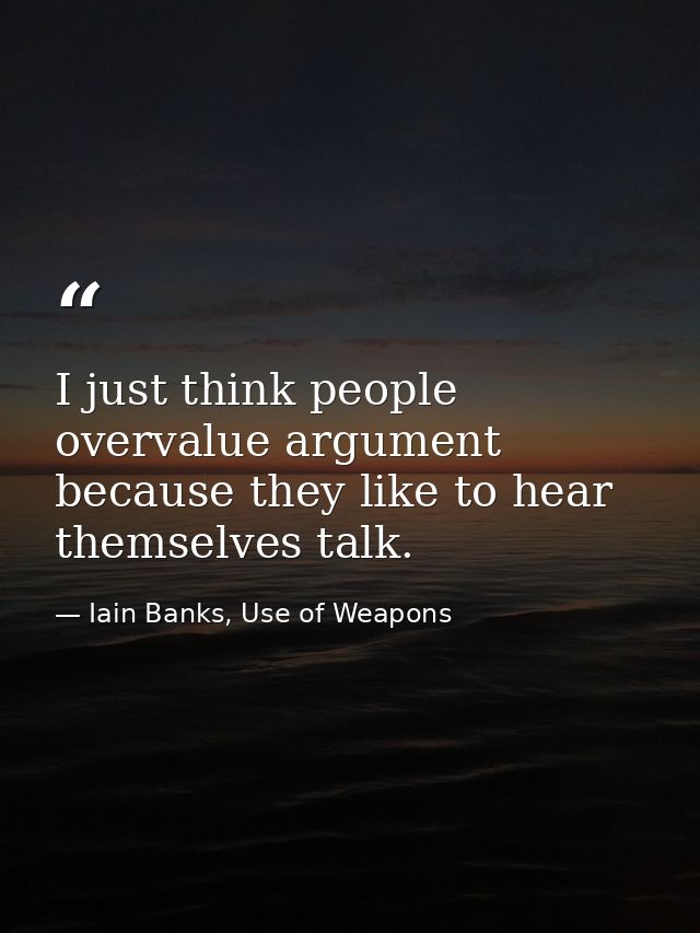 I just think people overvalue argument because they like to hear themselves talk. — Iain Banks, Use of Weapons