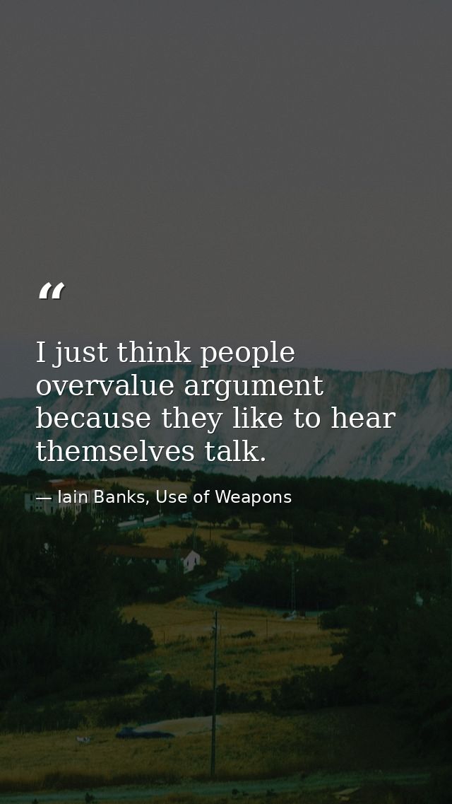 I just think people overvalue argument because they like to hear themselves talk. — Iain Banks, Use of Weapons