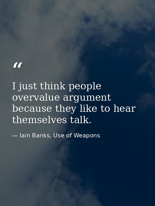 I just think people overvalue argument because they like to hear themselves talk. — Iain Banks, Use of Weapons