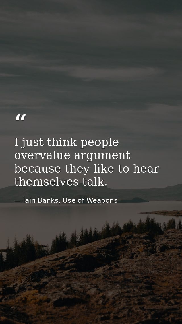 I just think people overvalue argument because they like to hear themselves talk. — Iain Banks, Use of Weapons