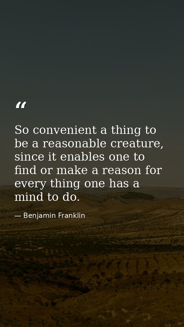 So convenient a thing to be a reasonable creature, since it enables one to find or make a reason for every thing one has — Benjamin Franklin