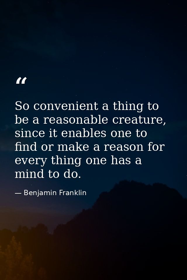 So convenient a thing to be a reasonable creature, since it enables one to find or make a reason for every thing one has — Benjamin Franklin
