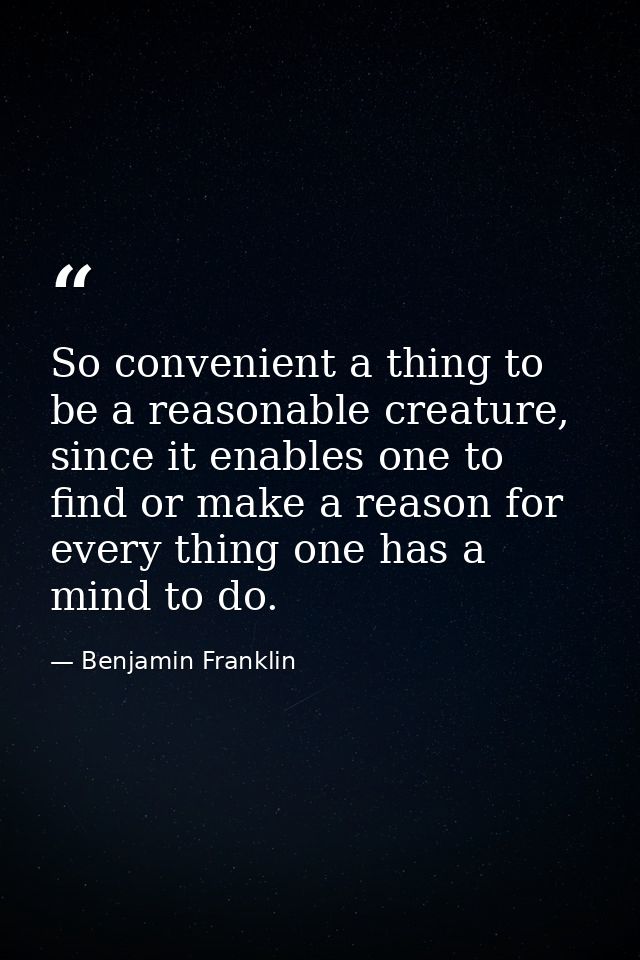 So convenient a thing to be a reasonable creature, since it enables one to find or make a reason for every thing one has — Benjamin Franklin