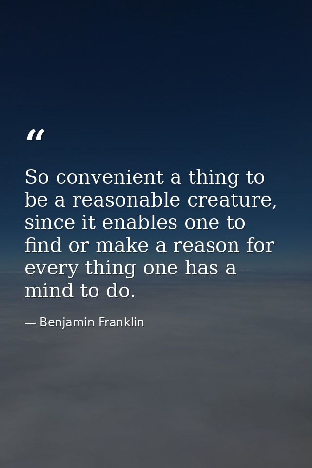 So convenient a thing to be a reasonable creature, since it enables one to find or make a reason for every thing one has — Benjamin Franklin