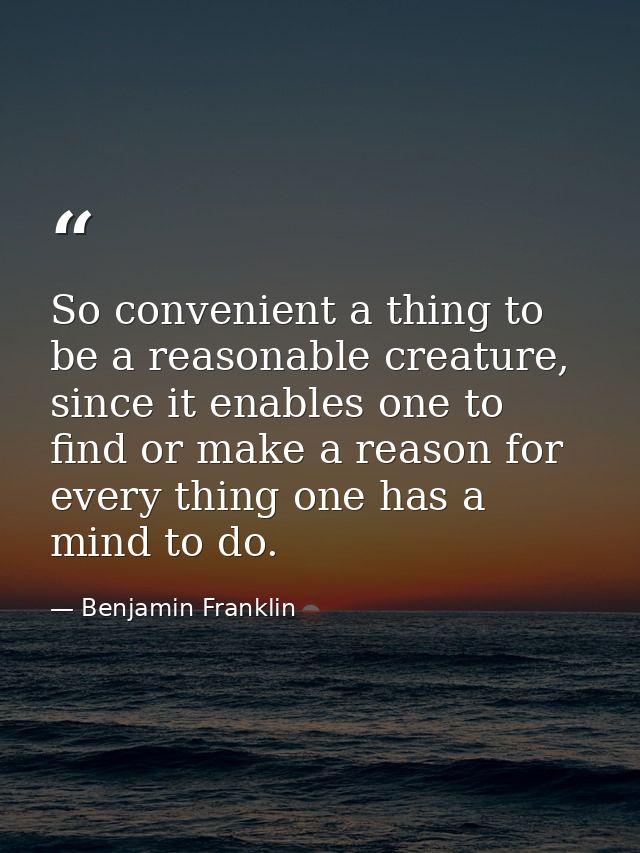 So convenient a thing to be a reasonable creature, since it enables one to find or make a reason for every thing one has — Benjamin Franklin