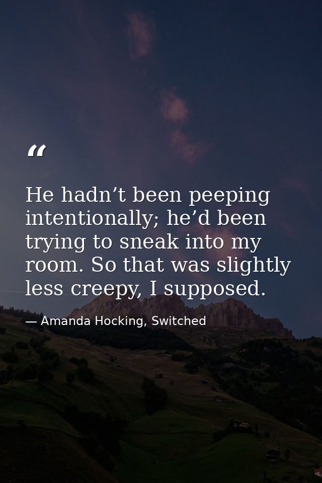 He hadn’t been peeping intentionally; he’d been trying to sneak into my room. So that was slightly less creepy, I suppos — Amanda Hocking, Switched