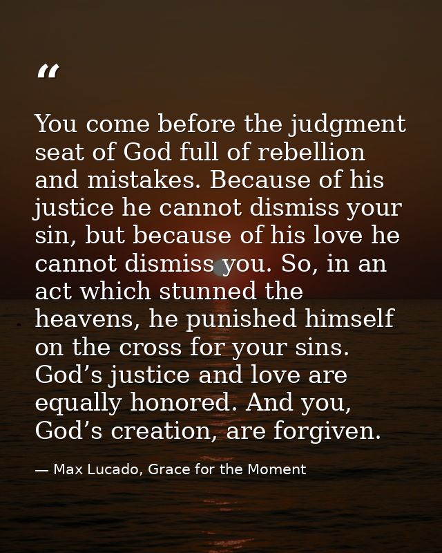 You come before the judgment seat of God full of rebellion and mistakes. Because of his justice he cannot dismiss your s — Max Lucado, Grace for the Moment