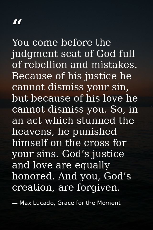 You come before the judgment seat of God full of rebellion and mistakes. Because of his justice he cannot dismiss your s — Max Lucado, Grace for the Moment