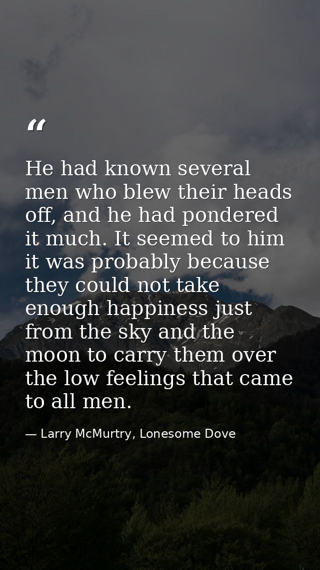 He had known several men who blew their heads off, and he had pondered it much. It seemed to him it was probably because — Larry McMurtry, Lonesome Dove