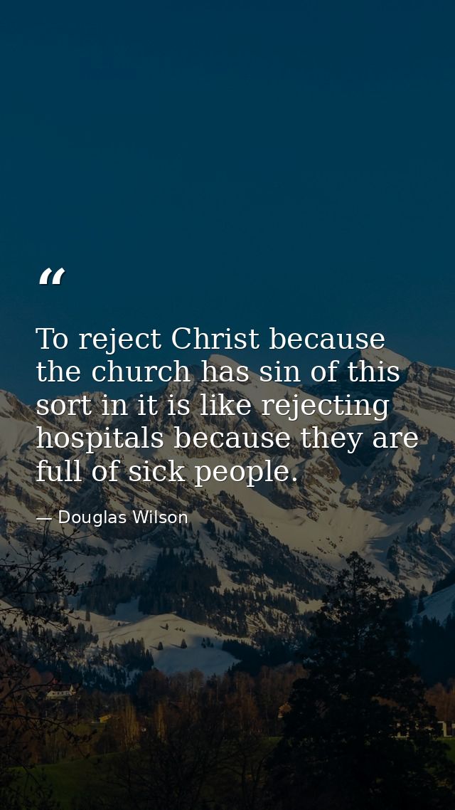 To reject Christ because the church has sin of this sort in it is like rejecting hospitals because they are full of sick — Douglas Wilson