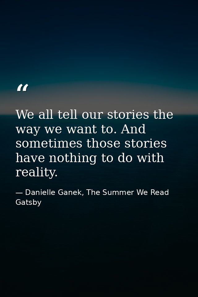 We all tell our stories the way we want to. And sometimes those stories have nothing to do with reality. — Danielle Ganek, The Summer We Read Gatsby