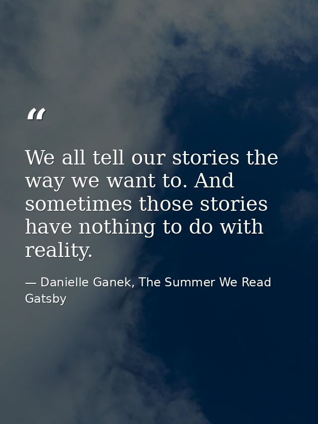 We all tell our stories the way we want to. And sometimes those stories have nothing to do with reality. — Danielle Ganek, The Summer We Read Gatsby
