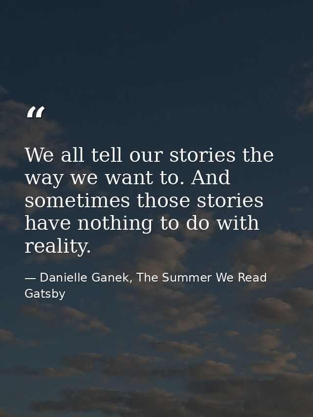 We all tell our stories the way we want to. And sometimes those stories have nothing to do with reality. — Danielle Ganek, The Summer We Read Gatsby