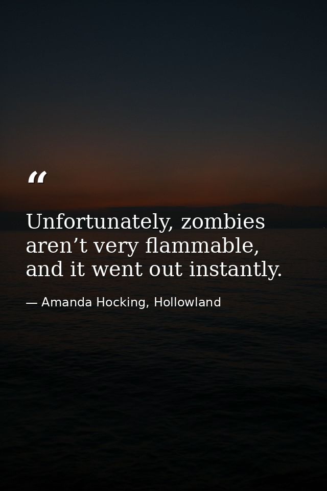 Unfortunately, zombies aren’t very flammable, and it went out instantly. — Amanda Hocking, Hollowland