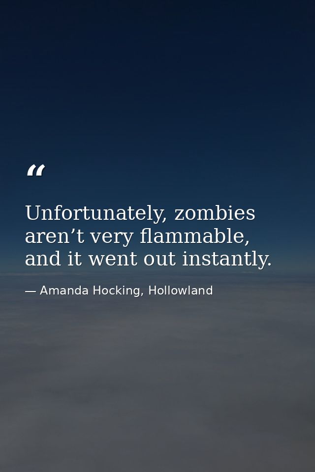 Unfortunately, zombies aren’t very flammable, and it went out instantly. — Amanda Hocking, Hollowland