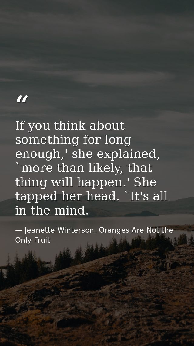 If you think about something for long enough,' she explained, `more than likely, that thing will happen.' She tapped her — Jeanette Winterson, Oranges Are Not the Only Fruit