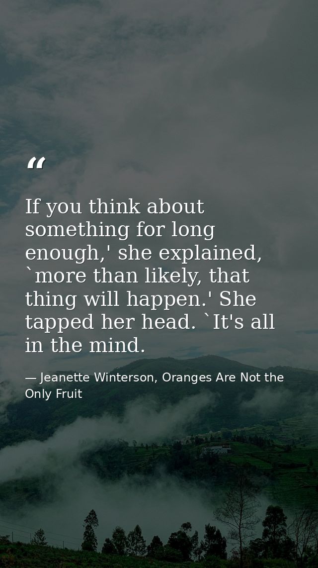 If you think about something for long enough,' she explained, `more than likely, that thing will happen.' She tapped her — Jeanette Winterson, Oranges Are Not the Only Fruit