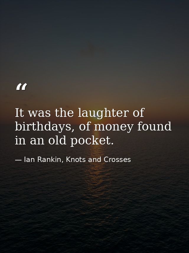 It was the laughter of birthdays, of money found in an old pocket. — Ian Rankin, Knots and Crosses