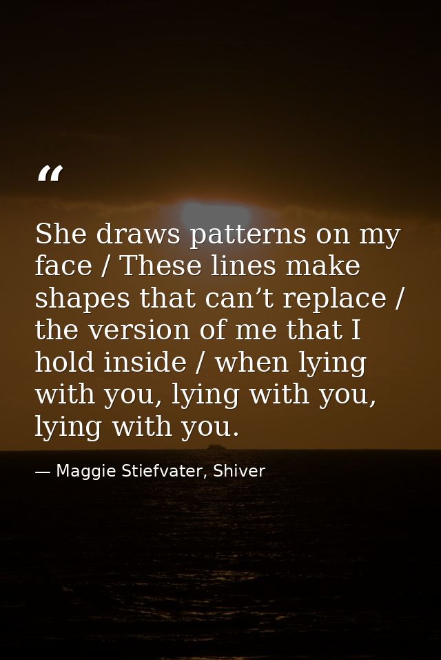She draws patterns on my face / These lines make shapes that can’t replace / the version of me that I hold inside / when — Maggie Stiefvater, Shiver