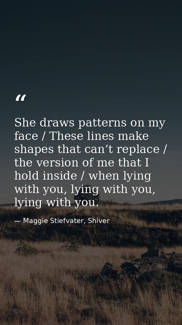 She draws patterns on my face / These lines make shapes that can’t replace / the version of me that I hold inside / when — Maggie Stiefvater, Shiver