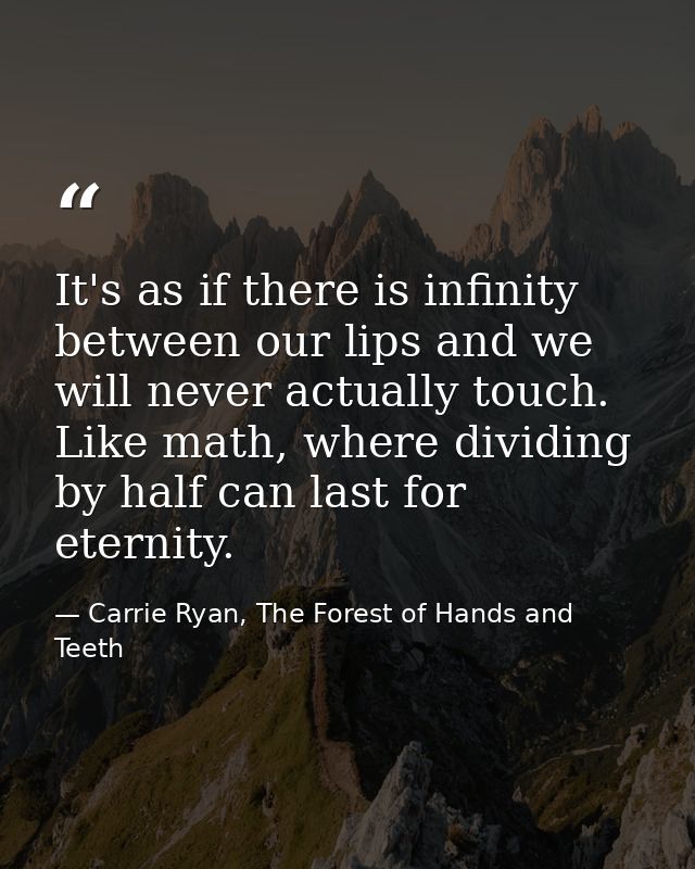 It's as if there is infinity between our lips and we will never actually touch. Like math, where dividing by half can la — Carrie Ryan, The Forest of Hands and Teeth