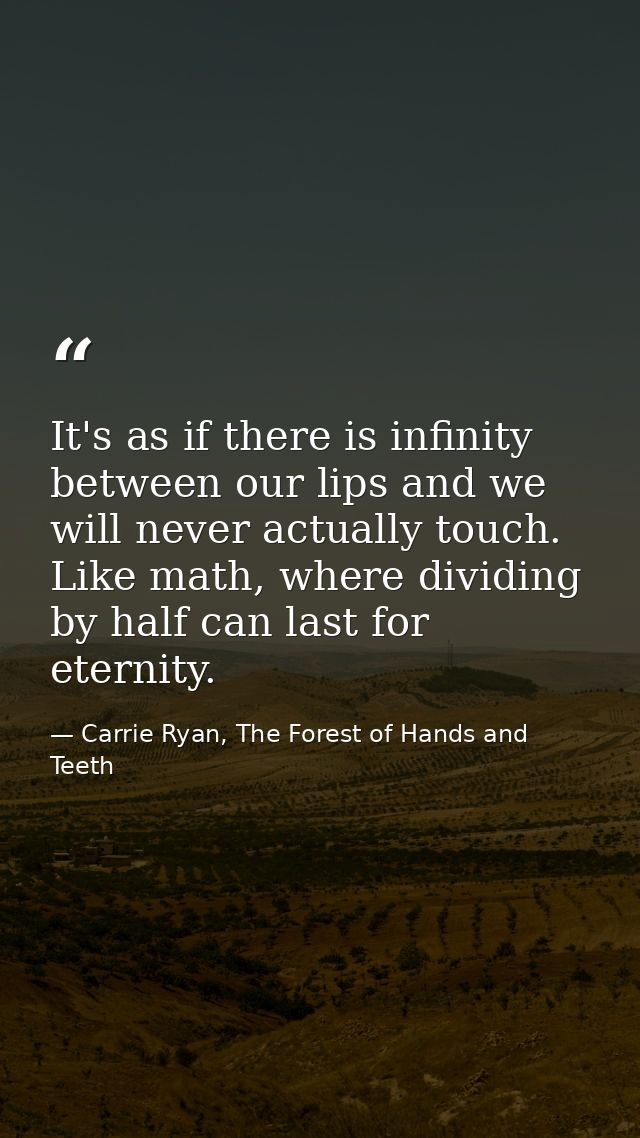 It's as if there is infinity between our lips and we will never actually touch. Like math, where dividing by half can la — Carrie Ryan, The Forest of Hands and Teeth