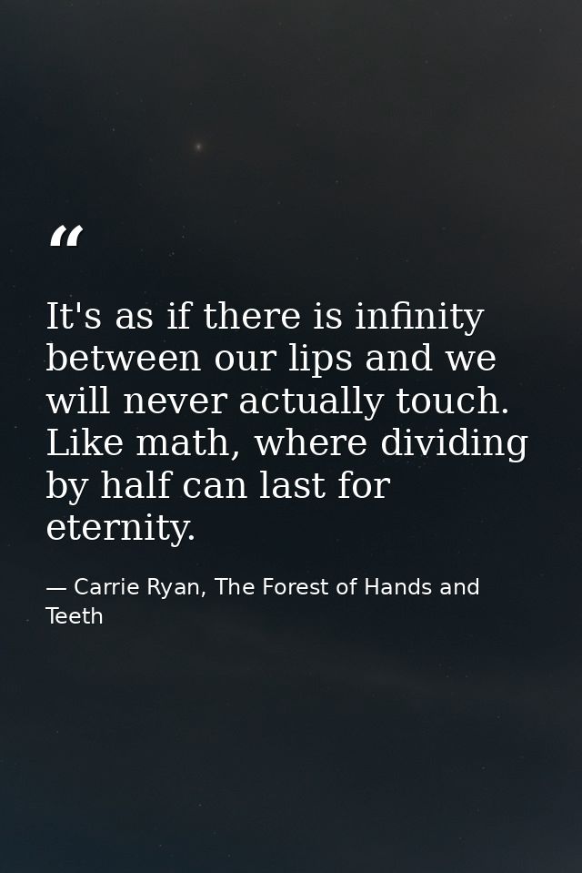It's as if there is infinity between our lips and we will never actually touch. Like math, where dividing by half can la — Carrie Ryan, The Forest of Hands and Teeth