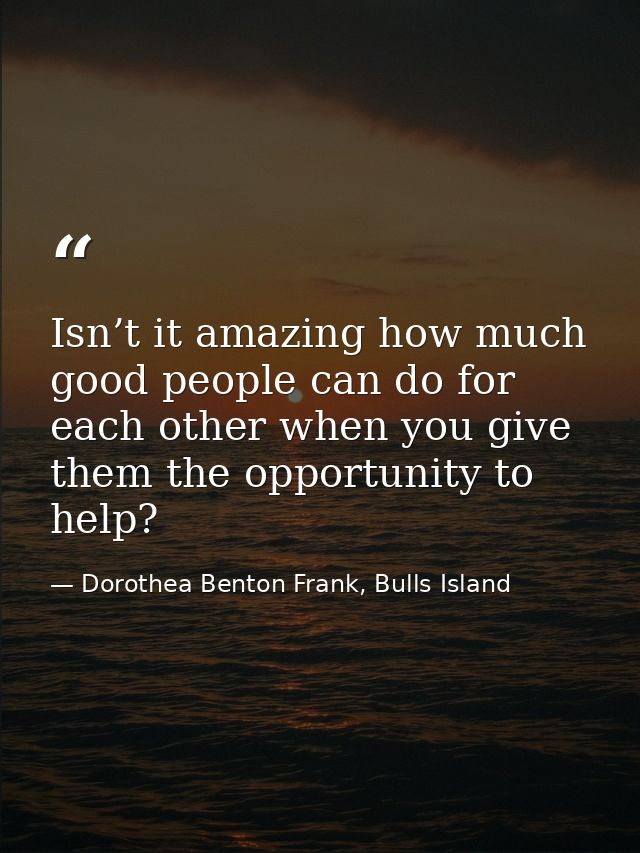 Isn’t it amazing how much good people can do for each other when you give them the opportunity to help? — Dorothea Benton Frank, Bulls Island