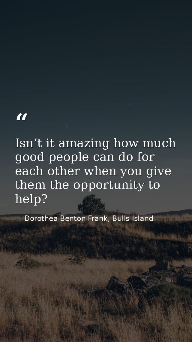 Isn’t it amazing how much good people can do for each other when you give them the opportunity to help? — Dorothea Benton Frank, Bulls Island