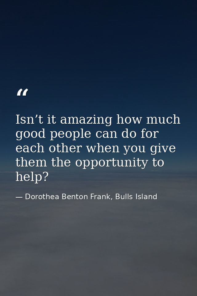 Isn’t it amazing how much good people can do for each other when you give them the opportunity to help? — Dorothea Benton Frank, Bulls Island